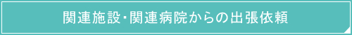 関連施設・関連病院からの出張依頼